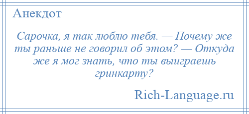 
    Сарочка, я так люблю тебя. — Почему же ты раньше не говорил об этом? — Откуда же я мог знать, что ты выиграешь гринкарту?