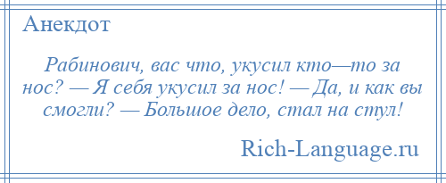 
    Рабинович, вас что, укусил кто—то за нос? — Я себя укусил за нос! — Да, и как вы смогли? — Большое дело, стал на стул!