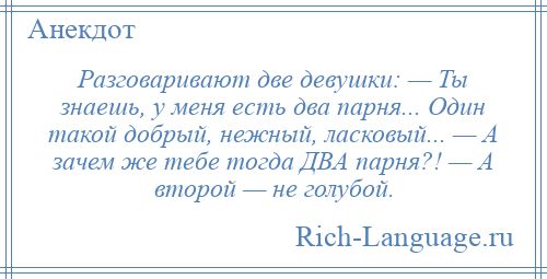 
    Разговаривают две девушки: — Ты знаешь, у меня есть два парня... Один такой добрый, нежный, ласковый... — А зачем же тебе тогда ДВА парня?! — А второй — не голубой.