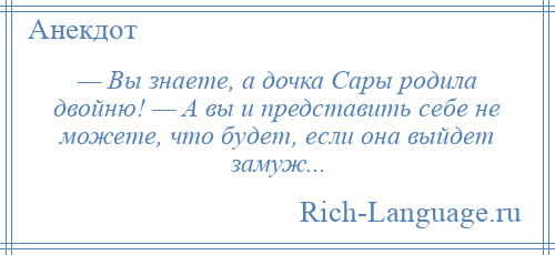 
    — Вы знаете, а дочка Сары родила двойню! — А вы и представить себе не можете, что будет, если она выйдет замуж...