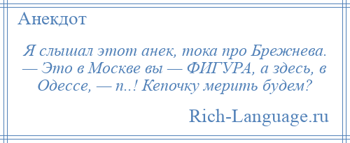 
    Я слышал этот анек, тока про Брежнева. — Это в Москве вы — ФИГУРА, а здесь, в Одессе, — п..! Кепочку мерить будем?