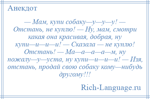 
    — Мам, купи собаку—у—у—у! — Отстань, не куплю! — Ну, мам, смотри какая она красивая, добрая, ну купи—и—и—и! — Сказала — не куплю! Отстань! — Ма—а—а—а—м, ну пожалу—у—уста, ну купи—и—и—и! — Изя, отстань, продай свою собаку кому—нибудь другому!!!