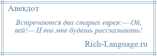 
    Встречаются два старых еврея:— Ой, вей!— И ты мне будешь рассказывать!