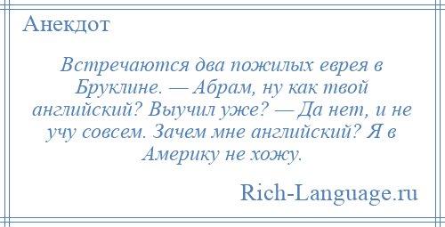 
    Встречаются два пожилых еврея в Бруклине. — Абрам, ну как твой английский? Выучил уже? — Да нет, и не учу совсем. Зачем мне английский? Я в Америку не хожу.