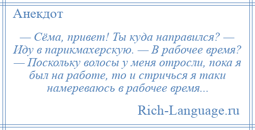 
    — Сёма, привет! Ты куда направился? — Иду в парикмахерскую. — В рабочее время? — Поскольку волосы у меня отросли, пока я был на работе, то и стричься я таки намереваюсь в рабочее время...