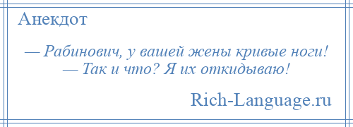 
    — Рабинович, у вашей жены кривые ноги! — Так и что? Я их откидываю!