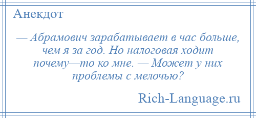 
    — Абрамович зарабатывает в час больше, чем я за год. Но налоговая ходит почему—то ко мне. — Может у них проблемы с мелочью?