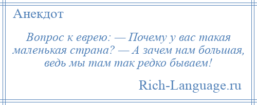 
    Вопрос к еврею: — Почему у вас такая маленькая страна? — А зачем нам большая, ведь мы там так редко бываем!