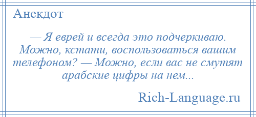 
    — Я еврей и всегда это подчеркиваю. Можно, кстати, воспользоваться вашим телефоном? — Можно, если вас не смутят арабские цифры на нем...