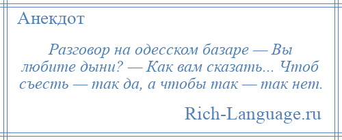 
    Разговор на одесском базаре — Вы любите дыни? — Как вам сказать... Чтоб съесть — так да, а чтобы так — так нет.