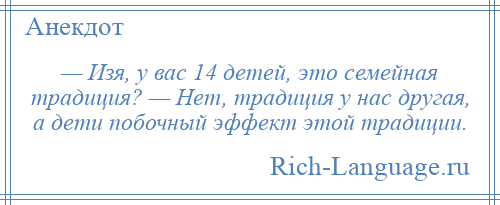 
    — Изя, у вас 14 детей, это семейная традиция? — Нет, традиция у нас другая, а дети побочный эффект этой традиции.