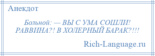 
    Больной: — ВЫ С УМА СОШЛИ! РАВВИНА?! В ХОЛЕРНЫЙ БАРАК?!!!