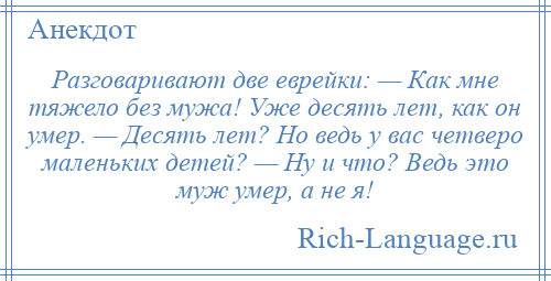 
    Разговаривают две еврейки: — Как мне тяжело без мужа! Уже десять лет, как он умер. — Десять лет? Но ведь у вас четверо маленьких детей? — Ну и что? Ведь это муж умер, а не я!