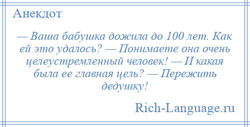 
    — Ваша бабушка дожила до 100 лет. Как ей это удалось? — Понимаете она очень целеустремленный человек! — И какая была ее главная цель? — Пережить дедушку!