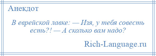 
    В еврейской лавке: — Изя, у тебя совесть есть?! — А сколько вам надо?