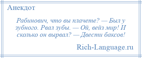 
    Рабинович, что вы плачете? — Был у зубного. Рвал зубы. — Ой, вейз мир! И сколько он вырвал? — Двести баксов!