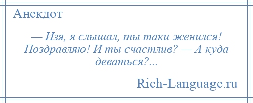 
    — Изя, я слышал, ты таки женился! Поздравляю! И ты счастлив? — А куда деваться?...