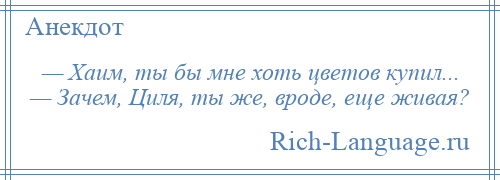 
    — Хаим, ты бы мне хоть цветов купил... — Зачем, Циля, ты же, вроде, еще живая?