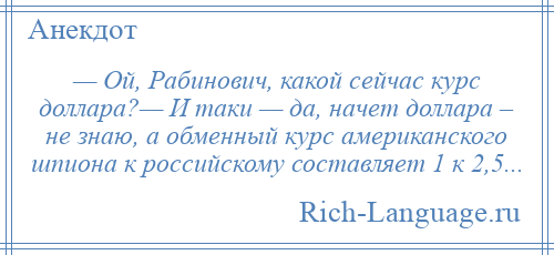 
    — Ой, Рабинович, какой сейчас курс доллара?— И таки — да, начет доллара – не знаю, а обменный курс американского шпиона к российскому составляет 1 к 2,5...