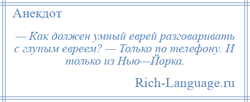 
    — Как должен умный еврей разговаривать с глупым евреем? — Только по телефону. И только из Нью—Йорка.