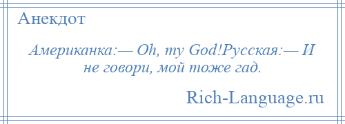 
    Американка:— Oh, my God!Русская:— И не говори, мой тоже гад.