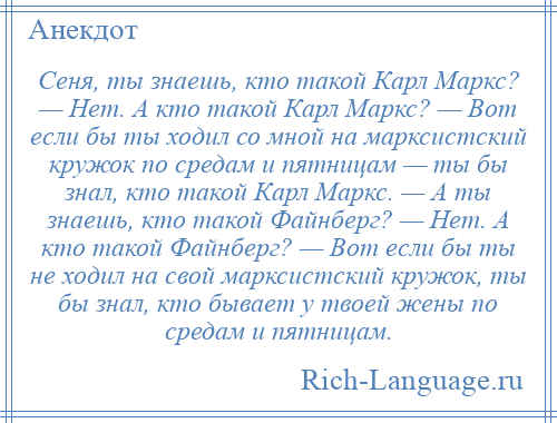 
    Сеня, ты знаешь, кто такой Карл Маркс? — Нет. А кто такой Карл Маркс? — Вот если бы ты ходил со мной на марксистский кружок по средам и пятницам — ты бы знал, кто такой Карл Маркс. — А ты знаешь, кто такой Файнберг? — Нет. А кто такой Файнберг? — Вот если бы ты не ходил на свой марксистский кружок, ты бы знал, кто бывает у твоей жены по средам и пятницам.