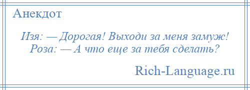 
    Изя: — Дорогая! Выходи за меня замуж! Роза: — А что еще за тебя сделать?