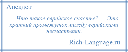 
    — Что такое еврейское счастье? — Это краткий промежуток между еврейскими несчастьями.