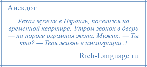
    Уехал мужик в Израиль, поселился на временной квартире. Утром звонок в дверь — на пороге огромная жопа. Мужик: — Ты кто? — Твоя жизнь в иммиграции..!