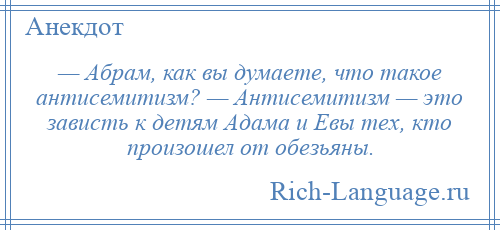 
    — Абрам, как вы думаете, что такое антисемитизм? — Антисемитизм — это зависть к детям Адама и Евы тех, кто произошел от обезьяны.