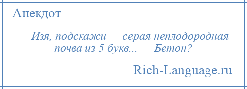 
    — Изя, подскажи — серая неплодородная почва из 5 букв... — Бетон?