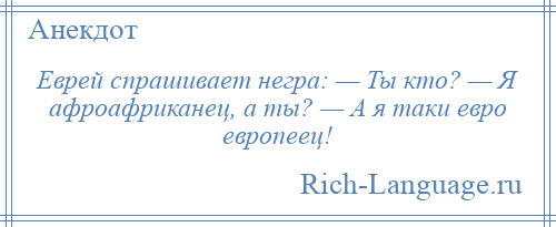 
    Еврей спрашивает негра: — Ты кто? — Я афроафриканец, а ты? — А я таки евро европеец!