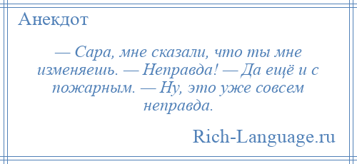 
    — Сара, мне сказали, что ты мне изменяешь. — Неправда! — Да ещё и с пожарным. — Ну, это уже совсем неправда.