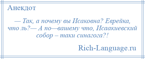 
    — Так, а почему вы Исаковна? Еврейка, что ль?— А по—вашему что, Исаакиевский собор – таки синагога?!