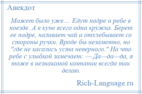 
    Может было уже.... Едут падре и ребе в поезде. А в купе всего одна кружка. Берет ее падре, наливает чай и отхлебывает со стороны ручки. Вроде бы незаметно, но где не касались уста неверного. На что ребе с улыбкой замечает: — Да—да—да, я тоже в незнакомой компании всегда так делаю.