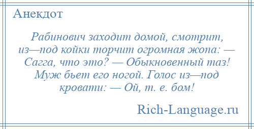
    Рабинович заходит домой, смотрит, из—под койки торчит огромная жопа: — Сагга, что это? — Обыкновенный таз! Муж бьет его ногой. Голос из—под кровати: — Ой, т. е. бом!