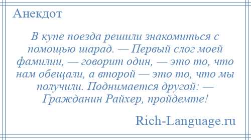
    В купе поезда решили знакомиться с помощью шарад. — Первый слог моей фамилии, — говорит один, — это то, что нам обещали, а второй — это то, что мы получили. Поднимается другой: — Гражданин Райхер, пройдемте!