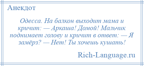 
    Одесса. На балкон выходит мама и кричит: — Аркаша! Домой! Мальчик поднимает голову и кричит в ответ: — Я замёрз? — Нет! Ты хочешь кушать!