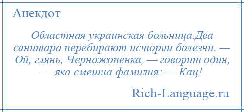 
    Областная украинская больница.Два санитара перебирают истории болезни. — Ой, глянь, Черножопенка, — говорит один, — яка смешна фамилия: — Кац!