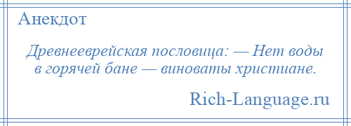 
    Древнееврейская пословица: — Нет воды в горячей бане — виноваты христиане.