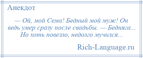 
    — Ой, мой Сема! Бедный мой муж! Он ведь умер сразу после свадьбы. — Бедняга... Но хоть повезло, недолго мучился...