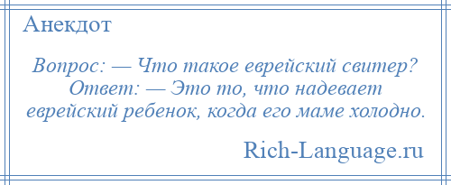 
    Вопрос: — Что такое еврейский свитер? Ответ: — Это то, что надевает еврейский ребенок, когда его маме холодно.
