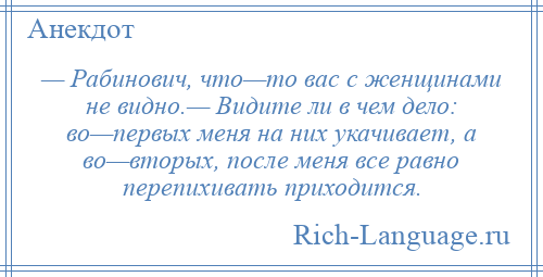 
    — Рабинович, что—то вас с женщинами не видно.— Видите ли в чем дело: во—первых меня на них укачивает, а во—вторых, после меня все равно перепихивать приходится.