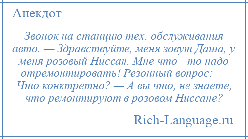 
    Звонок на станцию тех. обслуживания авто. — Здравствуйте, меня зовут Даша, у меня розовый Ниссан. Мне что—то надо отремонтировать! Резонный вопрос: — Что конктретно? — А вы что, не знаете, что ремонтируют в розовом Ниссане?