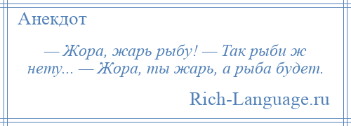 
    — Жора, жарь рыбу! — Так рыби ж нету... — Жора, ты жарь, а рыба будет.