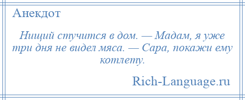 
    Нищий стучится в дом. — Мадам, я уже три дня не видел мяса. — Сара, покажи ему котлету.