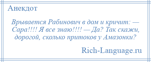 
    Врывается Рабинович в дом и кричит: — Сара!!!! Я все знаю!!!! — Да? Так скажи, дорогой, сколько притоков у Амазонки?