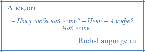 
    – Изя,у тебя чай есть? – Нет! – А кофе? — Чай есть.