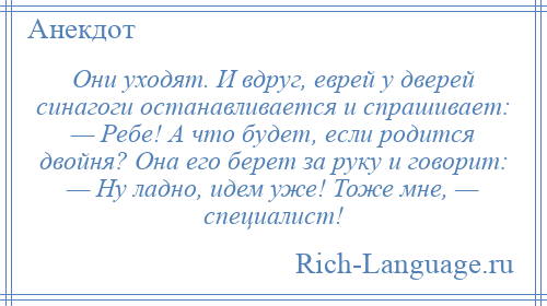 
    Они уходят. И вдруг, еврей у дверей синагоги останавливается и спрашивает: — Ребе! А что будет, если родится двойня? Она его берет за руку и говорит: — Ну ладно, идем уже! Тоже мне, — специалист!