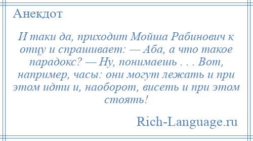 
    И таки да, приходит Мойша Рабинович к отцу и спрашивает: — Аба, а что такое парадокс? — Ну, понимаешь . . . Вот, например, часы: они могут лежать и при этом идти и, наоборот, висеть и при этом стоять!